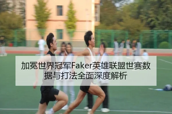 加冕世界冠军Faker英雄联盟世赛数据与打法全面深度解析（KAIYUN）